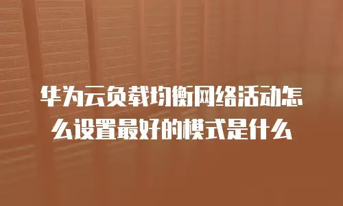 华为云负载均衡网络活动怎么设置最好的模式是什么