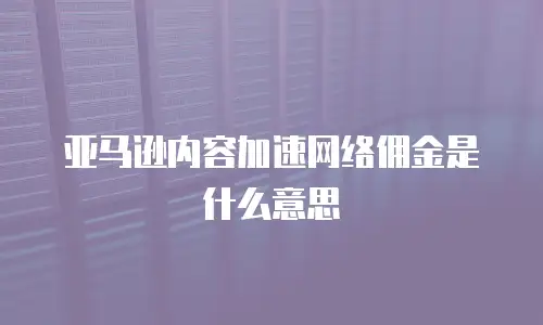 亚马逊内容加速网络佣金是什么意思