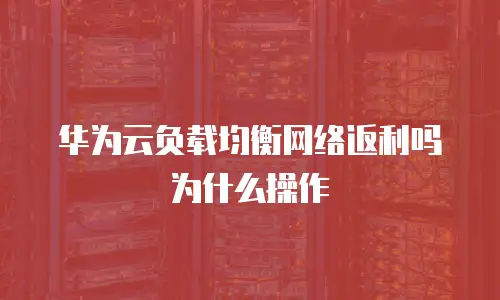 华为云负载均衡网络返利吗为什么操作