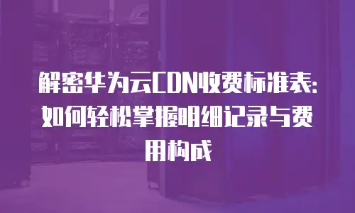 解密华为云CDN收费标准表：如何轻松掌握明细记录与费用构成