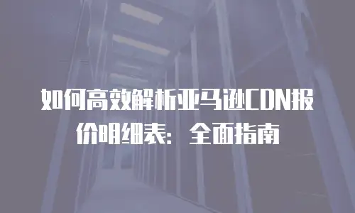 如何高效解析亚马逊CDN报价明细表：全面指南