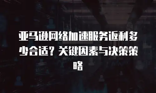 亚马逊网络加速服务返利多少合适？关键因素与决策策略  