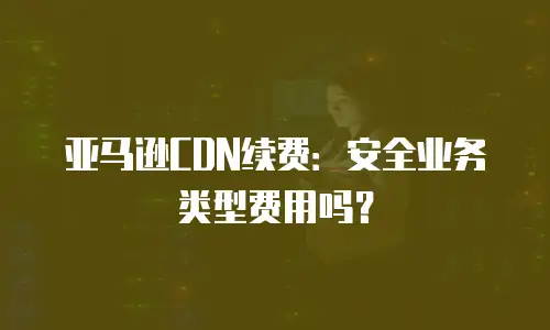 亚马逊CDN续费：安全业务类型费用吗？