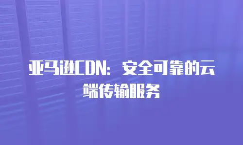 亚马逊CDN：安全可靠的云端传输服务