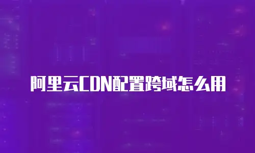 阿里云CDN配置跨域怎么用