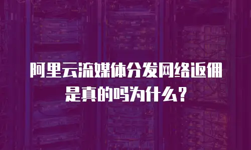 阿里云流媒体分发网络返佣是真的吗为什么？