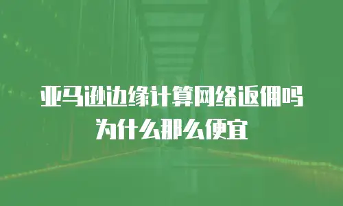 亚马逊边缘计算网络返佣吗为什么那么便宜