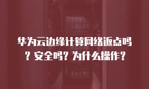 华为云边缘计算网络返点吗？安全吗？为什么操作？