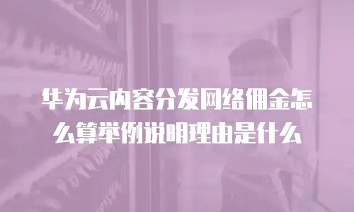 华为云内容分发网络佣金怎么算举例说明理由是什么