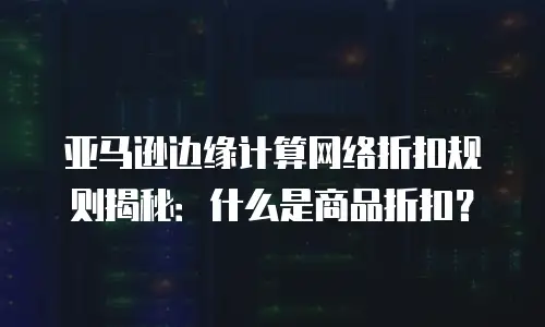 亚马逊边缘计算网络折扣规则揭秘：什么是商品折扣？