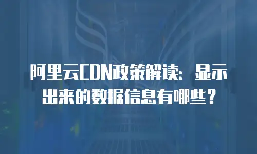 阿里云CDN政策解读：显示出来的数据信息有哪些？