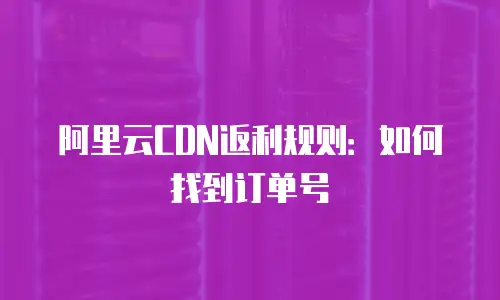 阿里云CDN返利规则：如何找到订单号