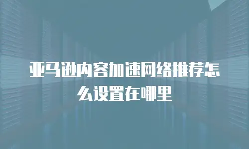 亚马逊内容加速网络推荐怎么设置在哪里