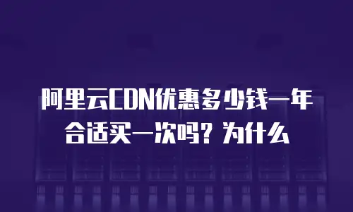 阿里云CDN优惠多少钱一年合适买一次吗？为什么