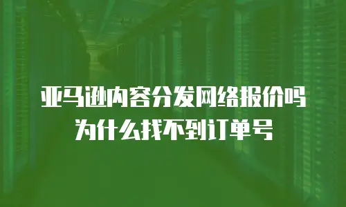 亚马逊内容分发网络报价吗为什么找不到订单号