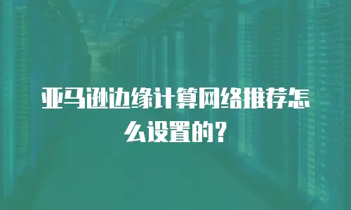 亚马逊边缘计算网络推荐怎么设置的？