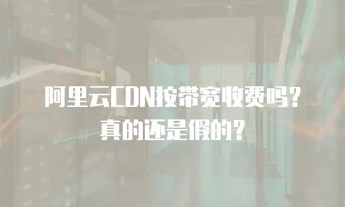 阿里云CDN按带宽收费吗？真的还是假的？