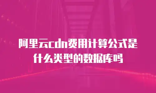 阿里云cdn费用计算公式是什么类型的数据库吗