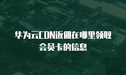 华为云CDN返佣在哪里领取会员卡的信息