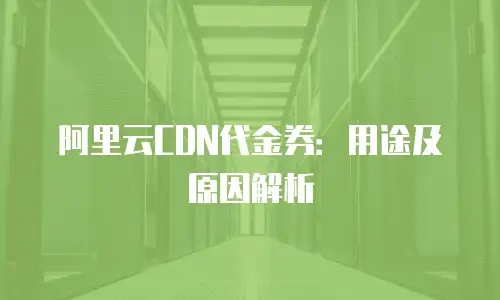 阿里云CDN代金券：用途及原因解析