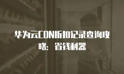华为云CDN折扣记录查询攻略：省钱利器