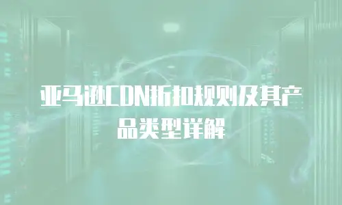 亚马逊CDN折扣规则及其产品类型详解