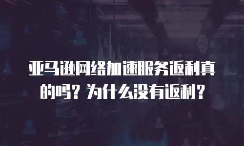 亚马逊网络加速服务返利真的吗？为什么没有返利？