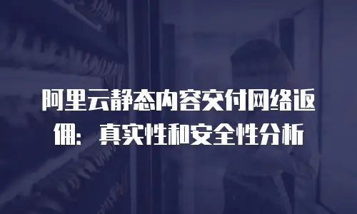 阿里云静态内容交付网络返佣：真实性和安全性分析