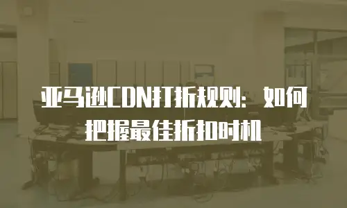 亚马逊CDN打折规则：如何把握最佳折扣时机