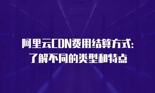 阿里云CDN费用结算方式：了解不同的类型和特点