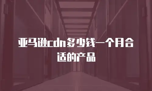 亚马逊cdn多少钱一个月合适的产品
