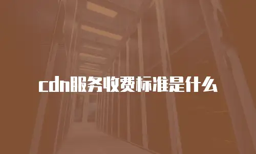 cdn服务收费标准是什么