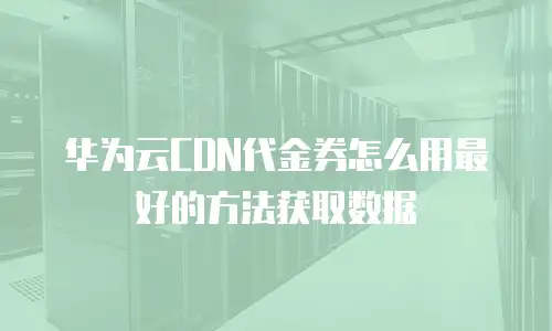 华为云CDN代金券怎么用最好的方法获取数据