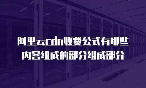 阿里云cdn收费公式有哪些内容组成的部分组成部分