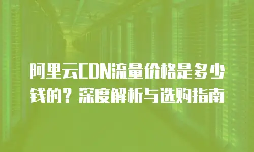 阿里云CDN流量价格是多少钱的？深度解析与选购指南