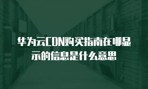华为云CDN购买指南在哪显示的信息是什么意思