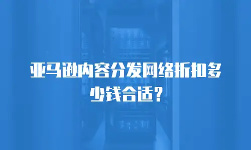 亚马逊内容分发网络折扣多少钱合适？