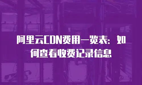 阿里云CDN费用一览表：如何查看收费记录信息