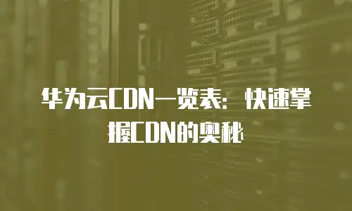 华为云CDN一览表：快速掌握CDN的奥秘