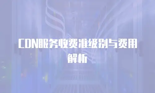 CDN服务收费准级别与费用解析
