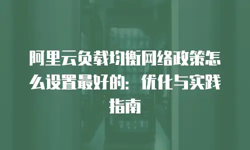 阿里云负载均衡网络政策怎么设置最好的：优化与实践指南