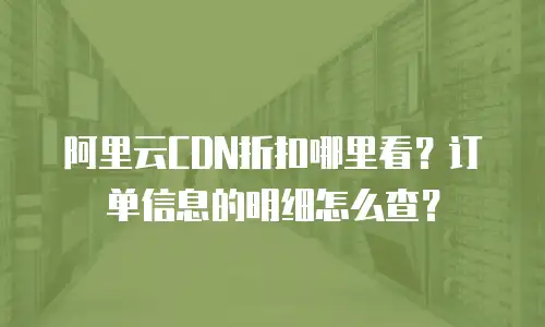 阿里云CDN折扣哪里看？订单信息的明细怎么查？