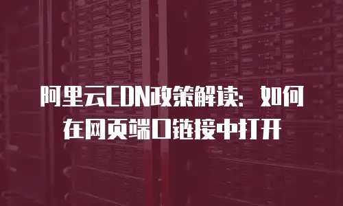 阿里云CDN政策解读：如何在网页端口链接中打开