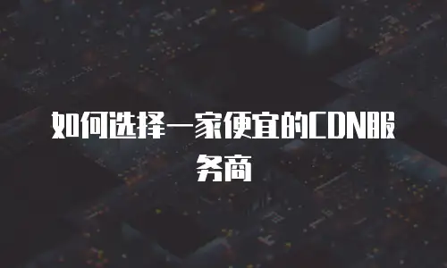 如何选择一家便宜的CDN服务商