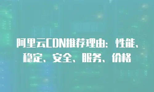 阿里云CDN推荐理由：性能、稳定、安全、服务、价格