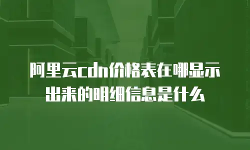 阿里云cdn价格表在哪显示出来的明细信息是什么