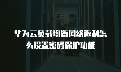 华为云负载均衡网络返利怎么设置密码保护功能