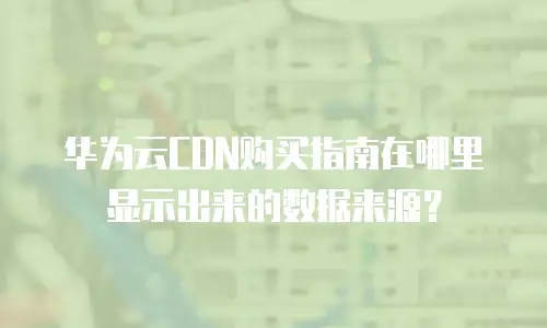 华为云CDN购买指南在哪里显示出来的数据来源？