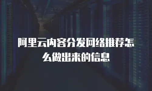 阿里云内容分发网络推荐怎么做出来的信息