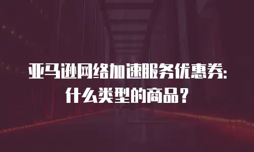 亚马逊网络加速服务优惠券：什么类型的商品？